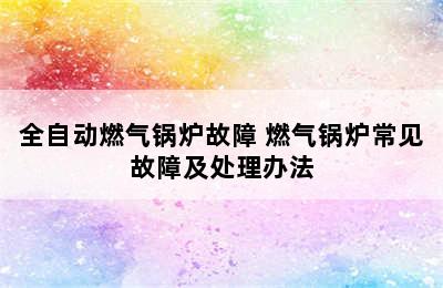 全自动燃气锅炉故障 燃气锅炉常见故障及处理办法